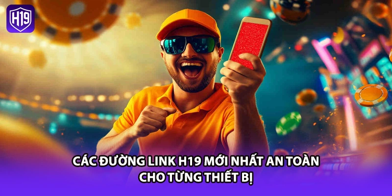 Các đường link H19 mới nhất an toàn cho từng thiết bị